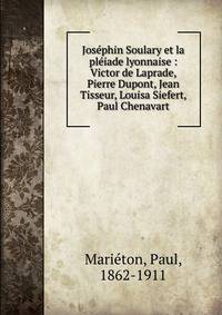 Jos?phin Soulary et la pl?iade lyonnaise : Victor de Laprade, Pierre Dupont, Jean Tisseur, Louisa Siefert, Paul Chenavart