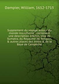 Supplement du voyage autour du monde microforme : contenant une description d'Achin, ville de Sumatra, du Royaume de Tonquin, &amp; autres places des Indes &amp; de la Baye de Camp?che
