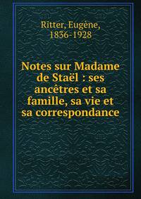 Notes sur Madame de Sta?l : ses anc?tres et sa famille, sa vie et sa correspondance