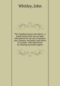 The Canadian lawyer microform : a handy book of the laws of legal information for the sue of business men, farmers, mechanics and others in Canada . with legal forms for drawing necessary papers