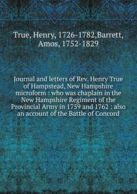Journal and letters of Rev. Henry True of Hampstead, New Hampshire microform : who was chaplain in the New Hampshire Regiment of the Provincial Army in 1759 and 1762 : also an account of the Battle of Concord