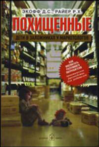 Похищенные. Дети в заложниках у маркетологов. Как воспитать разумного потребителя.. Экофф Д.С., Райер Р.Х.