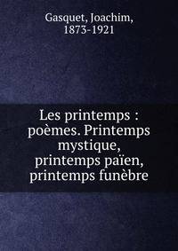 Les printemps : po?mes. Printemps mystique, printemps pa?en, printemps fun?bre