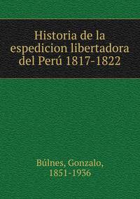 Historia de la espedicion libertadora del Peru 1817-1822
