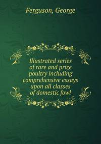 Illustrated series of rare and prize poultry including comprehensive essays upon all classes of domestic fowl
