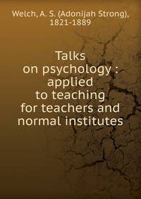 Talks on psychology : applied to teaching for teachers and normal institutes