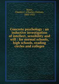 Concrete psychology : an inductive investigation of intellect, sensibility and will : for normal schools, high schools, reading circles and colleges