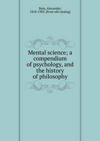 Mental science; a compendium of psychology, and the history of philosophy