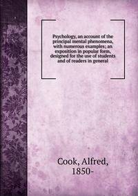 Psychology, an account of the principal mental phenomena, with numerous examples; an exposition in popular form, designed for the use of students and of readers in general