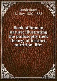 Book of human nature: illustrating the philosophy (new theory) of instinct, nutrition, life;