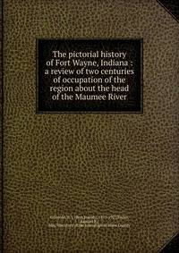 The pictorial history of Fort Wayne, Indiana : a review of two centuries of occupation of the region about the head of the Maumee River