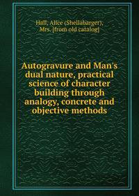 Autogravure and Man's dual nature, practical science of character building through analogy, concrete and objective methods