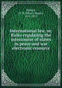 International law, or, Rules regulating the intercourse of states in peace and war electronic resource