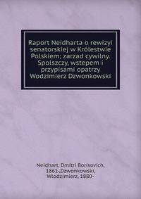 Raport Neidharta o rewizyi senatorskiej w Kr?lestwie Polskiem; zarzad cywilny. Spolszczy, wstepem i przypisami opatrzy Wodzimierz Dzwonkowski