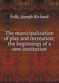 The municipalization of play and recreation; the beginnings of a new institution
