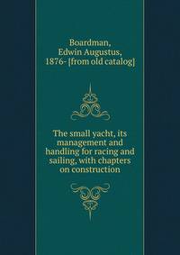 The small yacht, its management and handling for racing and sailing, with chapters on construction