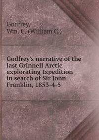 Godfrey's narrative of the last Grinnell Arctic explorating txpedition in search of Sir John Franklin, 1853-4-5