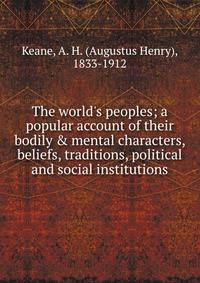 The world's peoples; a popular account of their bodily &amp; mental characters, beliefs, traditions, political and social institutions