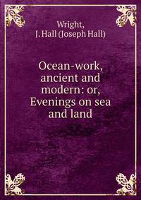 Ocean-work, ancient and modern: or, Evenings on sea and land