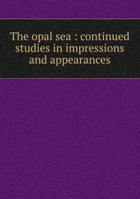 The opal sea : continued studies in impressions and appearances