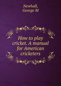 How to play cricket. A manual for American cricketers
