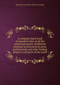 A complete hand-book of standard rules of all the prominent games of billiards and pool as practiced by great professionals and other leading players in all parts of the world