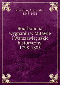 Bourboni na wygnaniu w Mitawie i Warszawie; szkic historyczny, 1798-1805