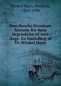 Den danske literaturs historie fra dens begyndelse til vore dage. En haandbog af Fr. Winkel Horn