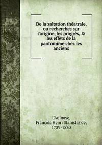 De la saltation th?atrale, ou recherches sur l'origine, les progr?s, &amp; les effets de la pantomime chez les anciens