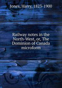 Railway notes in the North-West, or, The Dominion of Canada microform