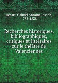 Recherches historiques, bibliographiques, critiques et litteraires sur le theatre de Valenciennes
