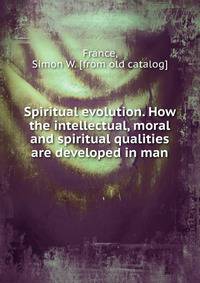 Spiritual evolution. How the intellectual, moral and spiritual qualities are developed in man