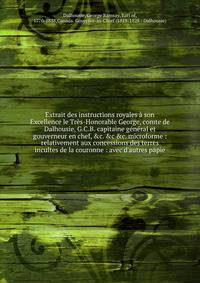 Extrait des instructions royales ? son Excellence le Tr?s-Honorable George, comte de Dalhousie, G.C.B. capitaine g?n?ral et gouverneur en chef, &amp;c. &amp;c &amp;c. microforme : relativement aux concessions des terres incultes de la couronne : avec