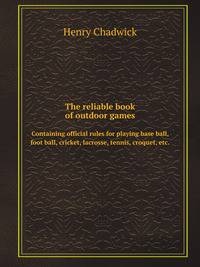 The reliable book of outdoor games. Containing official rules for playing base ball, foot ball, cricket, lacrosse, tennis, croquet, etc.