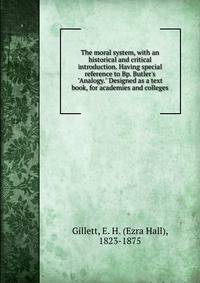 The moral system, with an historical and critical introduction. Having special reference to Bp. Butler's "Analogy." Designed as a text book, for academies and colleges
