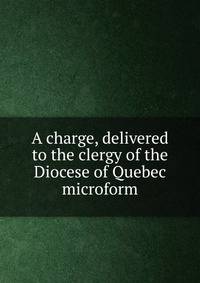 A charge, delivered to the clergy of the Diocese of Quebec microform