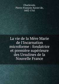 La vie de la M?re Marie de l'Incarnation microforme : fondatrice et premi?re sup?rieure des Ursulines de la Nouvelle France