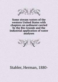 Some stream waters of the western United States with chapters on sediment carried by the Rio Grande and the industrial application of water analyses