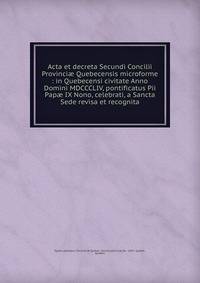 Acta et decreta Secundi Concilii Provinci? Quebecensis microforme : in Quebecensi civitate Anno Domini MDCCCLIV, pontificatus Pii Pap? IX Nono, celebrati, a Sancta Sede revisa et recognita