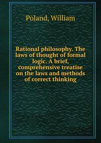 Rational philosophy. The laws of thought of formal logic. A brief, comprehensive treatise on the laws and methods of correct thinking