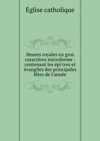 Heures royales en gros caract?res microforme : contenant les ?p? tres et ?vangiles des principales f?tes de l'ann?e