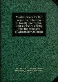 Master-pieces for the organ : a collection of twenty-one organ-works selected chiefly from the programs of Alexandre Guilmant