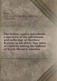 The Indian captive microform : a narrative of the adventures and sufferings of Matthew Brayton in his thirty-four years of captivity among the Indians of North-Western America