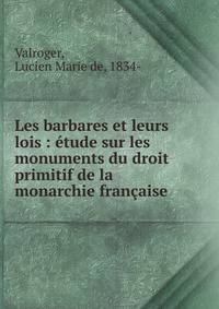 Les barbares et leurs lois : ?tude sur les monuments du droit primitif de la monarchie fran?aise