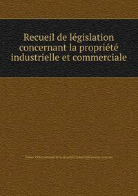 Recueil de legislation concernant la propriete industrielle et commerciale