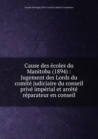Cause des ?coles du Manitoba (1894) : Jugement des Lords du comit? judiciaire du conseil priv? imp?rial et arr?t? r?parateur en conseil