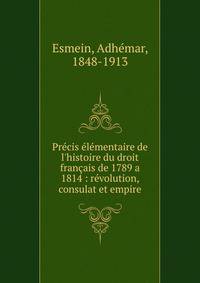 Pr?cis ?l?mentaire de l'histoire du droit fran?ais de 1789 a 1814 : r?volution, consulat et empire