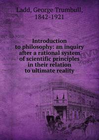 Introduction to philosophy: an inquiry after a rational system of scientific principles in their relation to ultimate reality