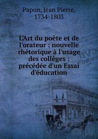 L'Art du po?te et de l'orateur : nouvelle rh?torique ? l'usage des coll?ges : pr?c?d?e d'un Essai d'?ducation