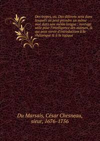 Des tropes, ou, Des dif?rens sens dans lesquels on peut prendre un m?me mot dans une m?me langue : ouvrage utile pour l'intelligence des auteurs, &amp; qui peut servir d'introduction ? la rh?torique &amp; ? la logique